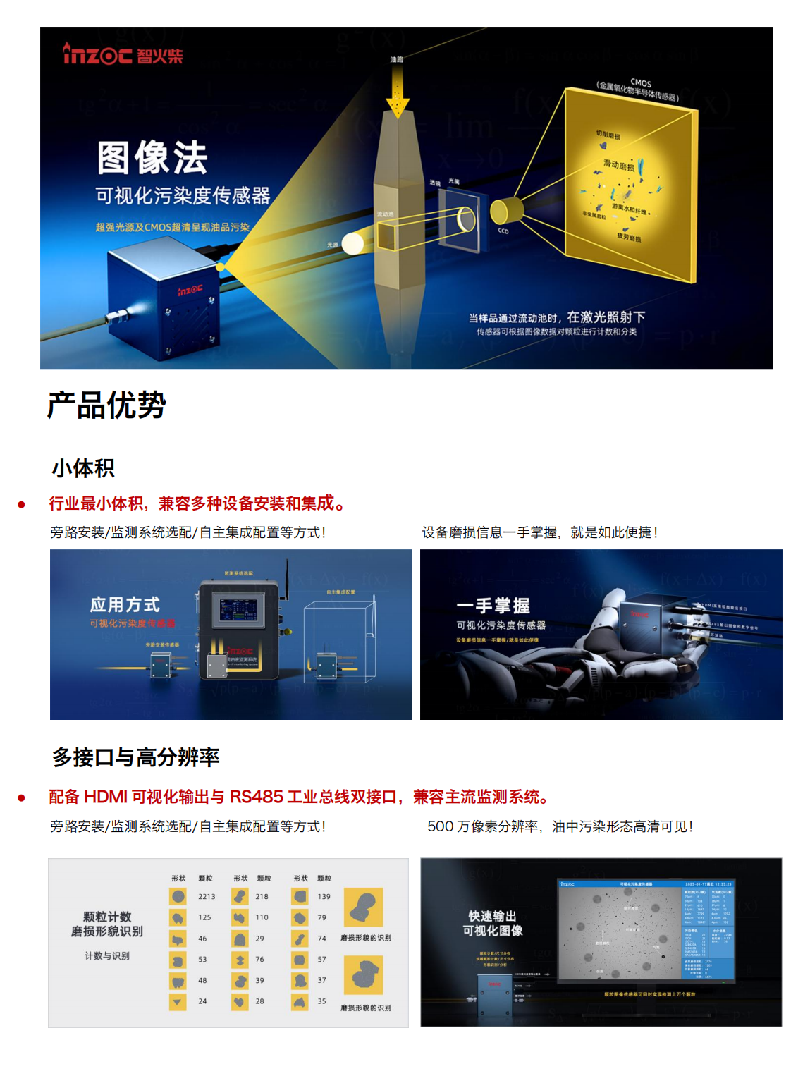 智火柴IFD-3系列流體動(dòng)態(tài)圖像顆粒傳感器圖產(chǎn)品特點(diǎn)
超輕量高分辨率豐富接口快速檢測(cè)
小體積:行業(yè)最小體積,兼容多種設(shè)備安裝和集成。
高分辨率:500 萬(wàn)像素分辨率，油中污染形態(tài)高清可見(jiàn)。
三
高效率:最快 2s 即可輸出動(dòng)態(tài)圖像數(shù)據(jù)最快 30s 輸出一次檢測(cè)結(jié)果。
Al光線補(bǔ)償:深色油品自動(dòng)補(bǔ)光分析，無(wú)懼惡劣工
多接口:HDMI高清多媒體接口(輸出包含實(shí)時(shí)圖像、顆粒數(shù)、氣泡數(shù)污染等級(jí)、水分和不同磨損類型顆粒數(shù)等信息的高清視頻流)和 RS485工業(yè)總線(輸出包含圖像、顆粒數(shù)、氣泡數(shù)、污染等級(jí)、水分和不同磨損類型顆粒數(shù)等信息的數(shù)字信號(hào))雙接口，兼容主流檢測(cè)系統(tǒng)。