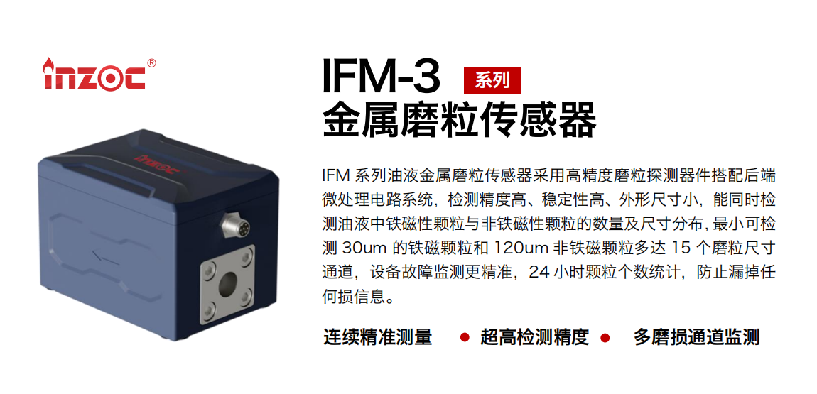 IFM-3系列油液金屬磨粒傳感器采用高精度磨粒探測器件搭配后端微處理電路系統，檢測精度高、穩定性高、外形尺寸小，能同時檢測油液中鐵磁性顆粒與非鐵磁性顆粒的數量及尺寸分布，最小可檢測 30um 的鐵磁顆粒和 120um 非鐵磁顆粒多達 15 個磨粒尺寸通道，設備故障監測更精準，24 小時顆粒個數統計，防止漏掉任何損信息。
行業：鋼鐵冶金/石油化工/能源電力/水泥建材/大型機械/煤炭采礦/工程機械等
油品：齒輪油/液壓油/透平油/柴機油/絕緣油等